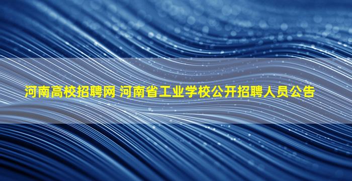 河南高校招聘网 河南省工业学校公开招聘人员公告